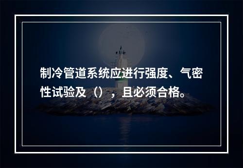 制冷管道系统应进行强度、气密性试验及（），且必须合格。