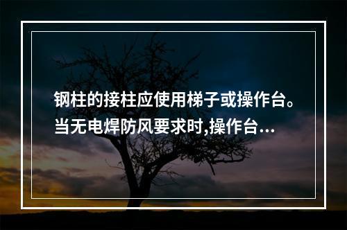 钢柱的接柱应使用梯子或操作台。当无电焊防风要求时,操作台横杆