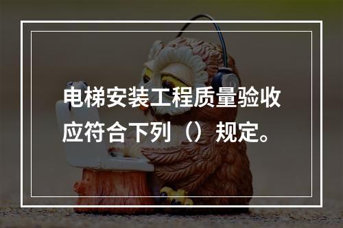 电梯安装工程质量验收应符合下列（）规定。