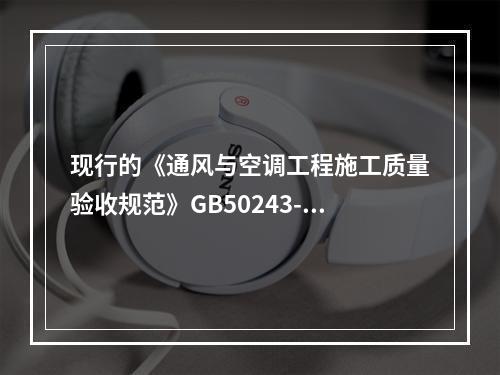 现行的《通风与空调工程施工质量验收规范》GB50243-20