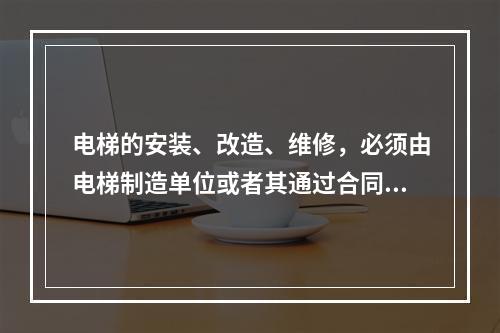 电梯的安装、改造、维修，必须由电梯制造单位或者其通过合同委托