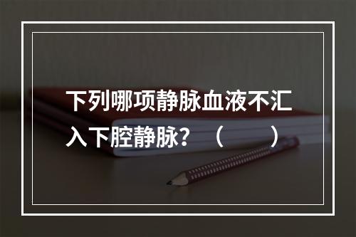 下列哪项静脉血液不汇入下腔静脉？（　　）