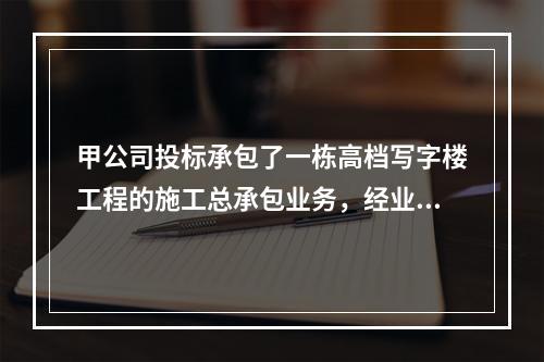 甲公司投标承包了一栋高档写字楼工程的施工总承包业务，经业主方