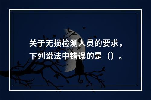 关于无损检测人员的要求，下列说法中错误的是（）。