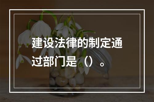 建设法律的制定通过部门是（）。