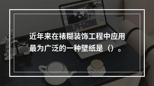 近年来在裱糊装饰工程中应用最为广泛的一种壁纸是（）。