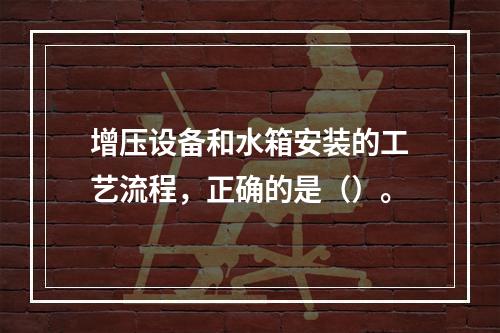 增压设备和水箱安装的工艺流程，正确的是（）。