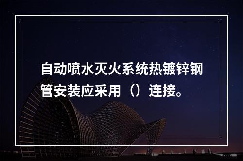 自动喷水灭火系统热镀锌钢管安装应采用（）连接。