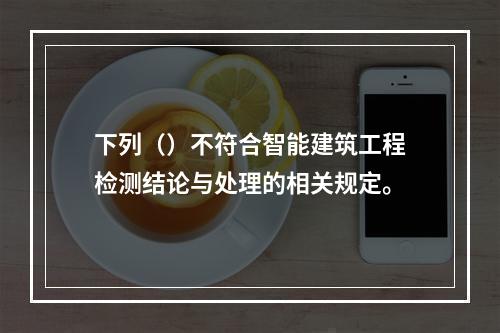 下列（）不符合智能建筑工程检测结论与处理的相关规定。