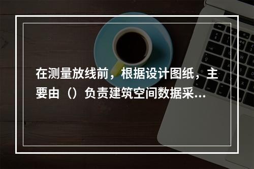 在测量放线前，根据设计图纸，主要由（）负责建筑空间数据采集。