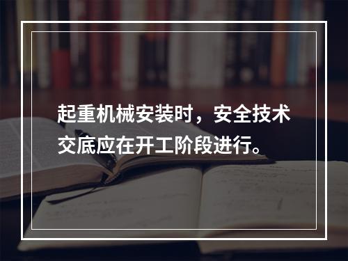 起重机械安装时，安全技术交底应在开工阶段进行。