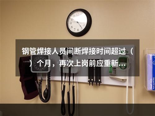 钢管焊接人员间断焊接时间超过（　）个月，再次上岗前应重新考试