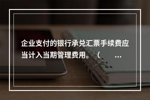 企业支付的银行承兑汇票手续费应当计入当期管理费用。（　　）