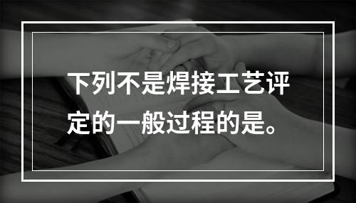 下列不是焊接工艺评定的一般过程的是。