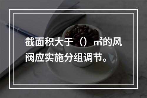 截面积大于（）㎡的风阀应实施分组调节。