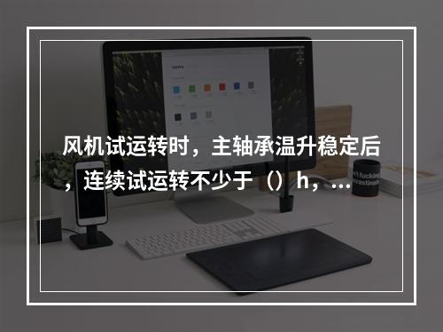 风机试运转时，主轴承温升稳定后，连续试运转不少于（）h，停机