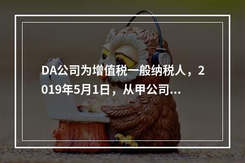 DA公司为增值税一般纳税人，2019年5月1日，从甲公司一次