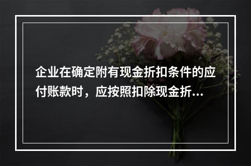 企业在确定附有现金折扣条件的应付账款时，应按照扣除现金折扣后