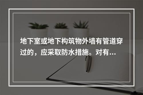 地下室或地下构筑物外墙有管道穿过的，应采取防水措施。对有严格