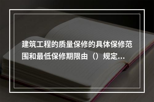 建筑工程的质量保修的具体保修范围和最低保修期限由（）规定。