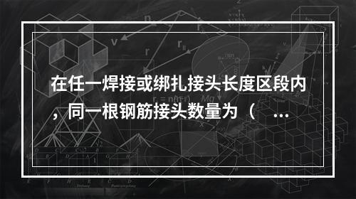 在任一焊接或绑扎接头长度区段内，同一根钢筋接头数量为（　），