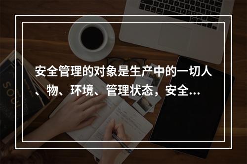 安全管理的对象是生产中的一切人、物、环境、管理状态，安全管理