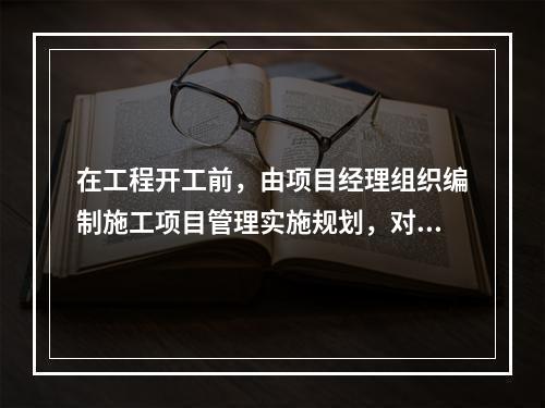 在工程开工前，由项目经理组织编制施工项目管理实施规划，对施工