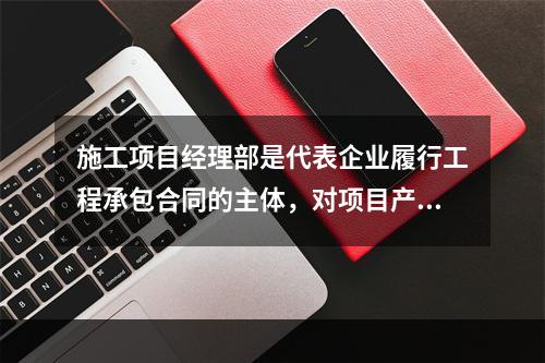 施工项目经理部是代表企业履行工程承包合同的主体，对项目产品和