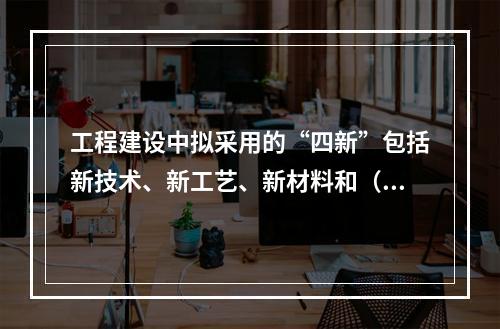 工程建设中拟采用的“四新”包括新技术、新工艺、新材料和（）。