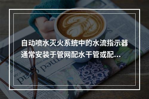 自动喷水灭火系统中的水流指示器通常安装于管网配水干管或配水管