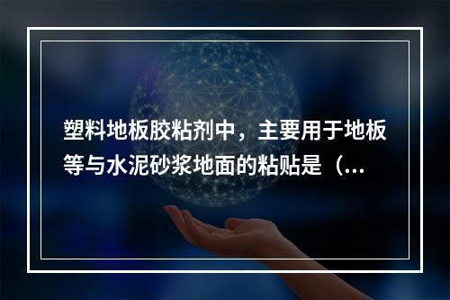 塑料地板胶粘剂中，主要用于地板等与水泥砂浆地面的粘贴是（）。