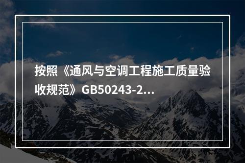 按照《通风与空调工程施工质量验收规范》GB50243-200