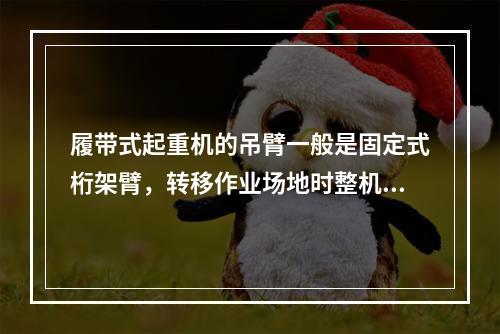 履带式起重机的吊臂一般是固定式桁架臂，转移作业场地时整机可通