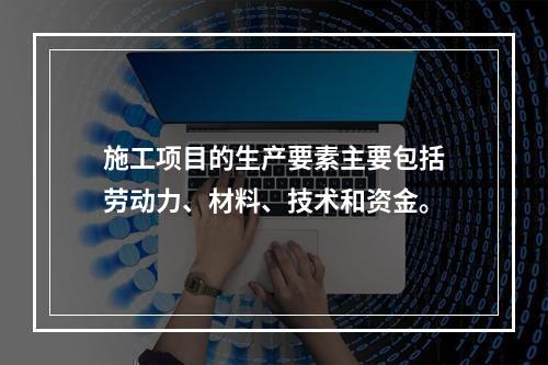 施工项目的生产要素主要包括劳动力、材料、技术和资金。