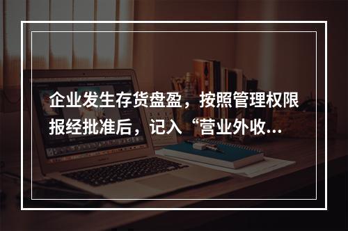 企业发生存货盘盈，按照管理权限报经批准后，记入“营业外收入”