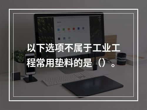 以下选项不属于工业工程常用垫料的是（）。