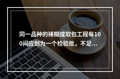 同一品种的裱糊或软包工程每100间应划为一个检验批，不足10