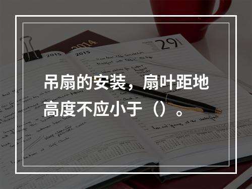 吊扇的安装，扇叶距地高度不应小于（）。