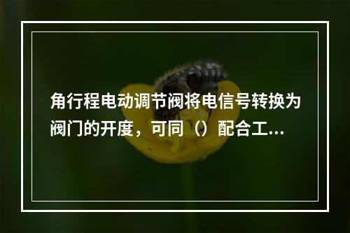 角行程电动调节阀将电信号转换为阀门的开度，可同（）配合工作。