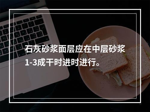 石灰砂浆面层应在中层砂浆1-3成干时进时进行。