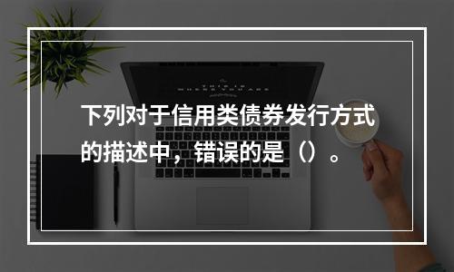 下列对于信用类债券发行方式的描述中，错误的是（）。