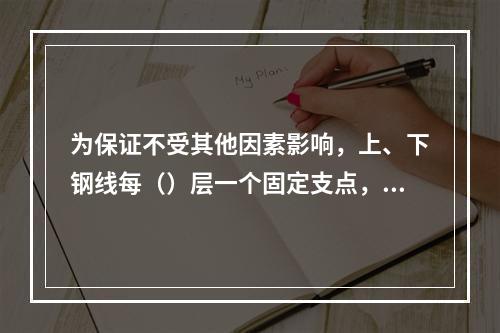 为保证不受其他因素影响，上、下钢线每（）层一个固定支点，水平