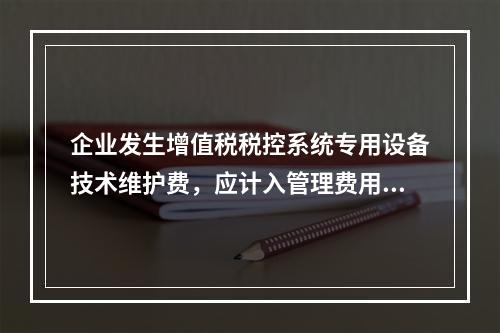 企业发生增值税税控系统专用设备技术维护费，应计入管理费用。（