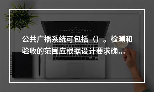 公共广播系统可包括（）。检测和验收的范围应根据设计要求确定。