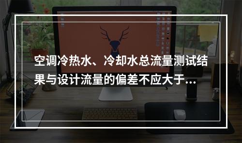 空调冷热水、冷却水总流量测试结果与设计流量的偏差不应大于（）