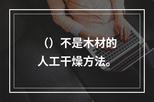 （）不是木材的人工干燥方法。