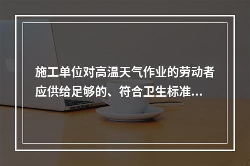 施工单位对高温天气作业的劳动者应供给足够的、符合卫生标准的防