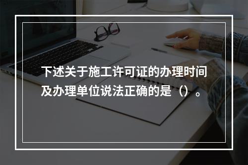 下述关于施工许可证的办理时间及办理单位说法正确的是（）。