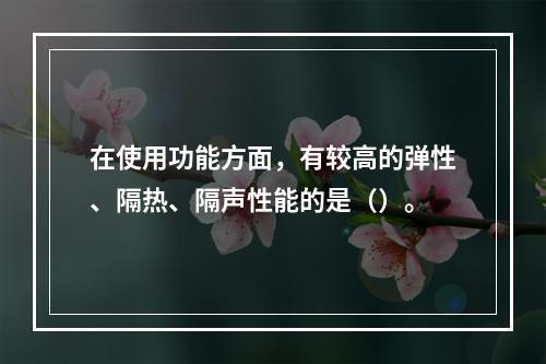 在使用功能方面，有较高的弹性、隔热、隔声性能的是（）。