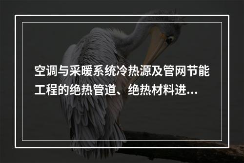 空调与采暖系统冷热源及管网节能工程的绝热管道、绝热材料进场时